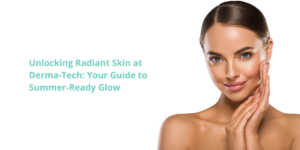 Unlocking Radiant Skin at Derma-Tech: Your Guide to Summer-Ready Glow